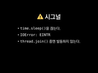 시그널
• time.sleep()을 끊는다.
• IOError: EINTR
• thread.join() 중엔 발동하지 않는다.
 