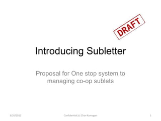 Introducing Subletter

            Proposal for One stop system to
               managing co-op sublets




3/26/2012            Confidential (c) Chan Komagan   1
 
