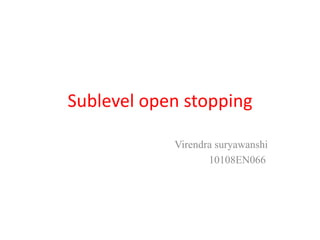 Sublevel open stopping 
Virendra suryawanshi 
10108EN066 
 