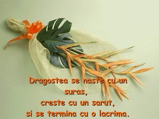 Dragostea se naste cu un suras,  creste cu un sarut, si se termina cu o lacrima. 