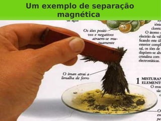 Um exemplo de separação
          magnética




                
 
