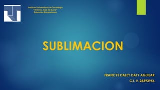 SUBLIMACION
FRANCYS DALEY DALY AGUILAR
C.I. V-24393956
Instituto Universitario de Tecnología
"Antonio José de Sucre"
Extensión Barquisimeto
 