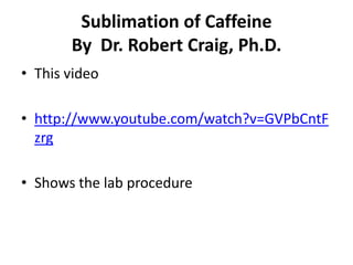 Sublimation of Caffeine
By Dr. Robert Craig, Ph.D.
• This video
• http://www.youtube.com/watch?v=GVPbCntF
zrg
• Shows the lab procedure

 