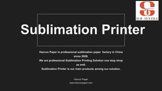 Sublimation Printer
Hanrun Paper is professional sublimation paper factory in China
since 2009.
We are professional Sublimation Printing Solution one stop shop
as well.
Sublimation Printer is our main products among our solution.
Hanrun Paper
www.hanrunpaper.com
 