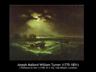 Joseph Mallord William Turner (1775-1851)
 « Pècheurs en mer » (1796, 91 x 122, Tate Modern, Londres)
 