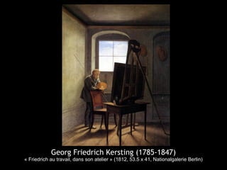 Georg Friedrich Kersting (1785-1847)
« Friedrich au travail, dans son atelier » (1812, 53.5 x 41, Nationalgalerie Berlin)
 
