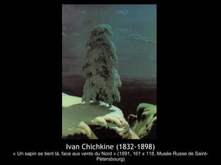 Ivan Chichkine (1832-1898)
« Un sapin se tient là, face aux vents du Nord » (1891, 161 x 118, Musée Russe de Saint-
                                        Pétersbourg)
 