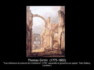 Thomas Girtin (1775-1802)
”Vue intérieure du prieuré de Lindisfarne” (1797, aquarelle et gouache sur papier, Tate Gallery,
                                            Londres )
 