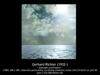 Gerhard Richter (1932-)
                                   « Seascape (contrejour) »
(1969, 200 x 200, collection particulière, ex-Herbig collection,vendu chez Christie's en juin 98
                                   pour 2 532 500 dollars US)
 
