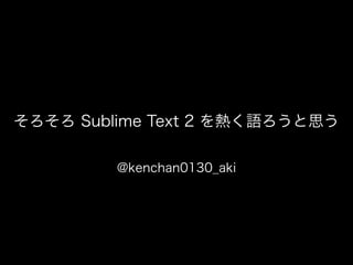 そろそろ Sublime Text 2 を熱く語ろうと思う
@kenchan0130_aki
 