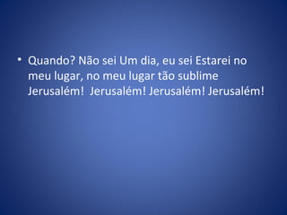 • Quando? Não sei Um dia, eu sei Estarei no
meu lugar, no meu lugar tão sublime
Jerusalém! Jerusalém! Jerusalém! Jerusalém!
 