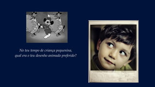 No teu tempo de criança pequenina,
qual era o teu desenho animado preferido?
 