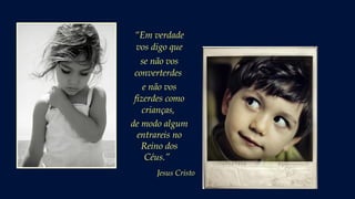 “Em verdade
vos digo que
se não vos
converterdes
e não vos
fizerdes como
crianças,
de modo algum
entrareis no
Reino dos
Céus.” 
Jesus Cristo
 