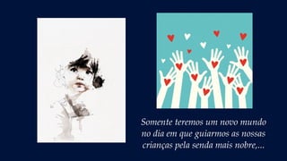 Somente teremos um novo mundo
no dia em que guiarmos as nossas
crianças pela senda mais nobre,...
 