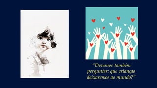 “Devemos também
perguntar: que crianças
deixaremos ao mundo?”
 