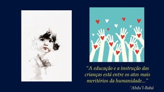 “A educação e a instrução das
crianças está entre os atos mais
meritórios da humanidade...”
‘Abdu’l-Bahá
 
