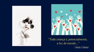 “Toda criança é, potencialmente,
a luz do mundo...”
‘Abdu’l-Bahá
 