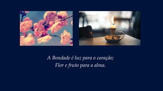 A Bondade é luz para o coração;
Flor e fruto para a alma.
 