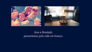 Sem a Bondade,
passaríamos pela vida em branco.
 