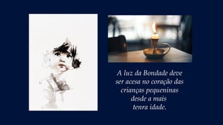 A luz da Bondade deve
ser acesa no coração das
crianças pequeninas
desde a mais
tenra idade.
 
