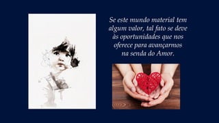 Se este mundo material tem
algum valor, tal fato se deve
às oportunidades que nos
oferece para avançarmos
na senda do Amor.
 