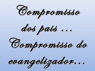 Compromisso
   dos pais ...
Compromisso do
evangelizador...
 