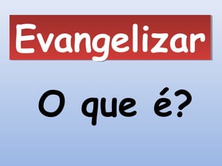 Evangelizar
 O que é?
 