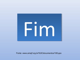 Fim
Fonte: www.amejf.org.br/%5Cdocumentos/106.pps
 