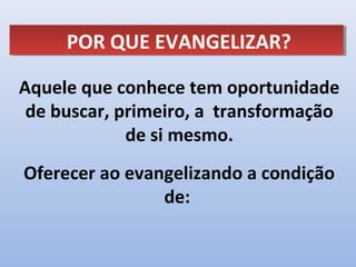POR QUE EVANGELIZAR?
     POR QUE EVANGELIZAR?

Aquele que conhece tem oportunidade
 de buscar, primeiro, a transformação
             de si mesmo.
Oferecer ao evangelizando a condição
                de:
 