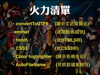 火力清單
• convertToUTF8 (讓中⽂文正常顯⽰示)
•emmet (建原始碼超快)
• html5 (就HTML5啊)
• CSS3 (就CSS3啊)
• Color highlighter (顯⽰示⾊色碼⾊色彩)
• AutoFileName (可抓取檔案路徑)
 