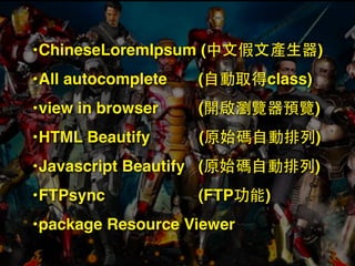 •ChineseLoremIpsum (中⽂文假⽂文產⽣生器)
•All autocomplete (⾃自動取得class)
•view in browser (開啟瀏覽器預覽)
•HTML Beautify (原始碼⾃自動排列)
•Javascript Beautify (原始碼⾃自動排列)
•FTPsync (FTP功能)
•package Resource Viewer
 