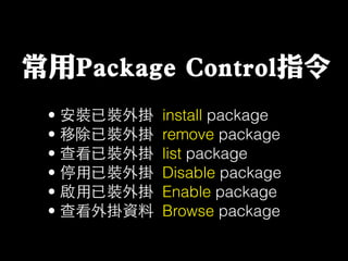 常用Package Control指令
• 安裝已裝外掛 install package
• 移除已裝外掛 remove package
• 查看已裝外掛 list package
• 停⽤用已裝外掛 Disable package
• 啟⽤用已裝外掛 Enable package
• 查看外掛資料 Browse package
 