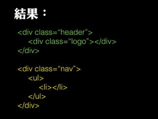 結果：
<div class=“header”>
<div class=“logo”></div>
</div>
<div class=“nav”>
<ul>
<li></li>
</ul>
</div>
 