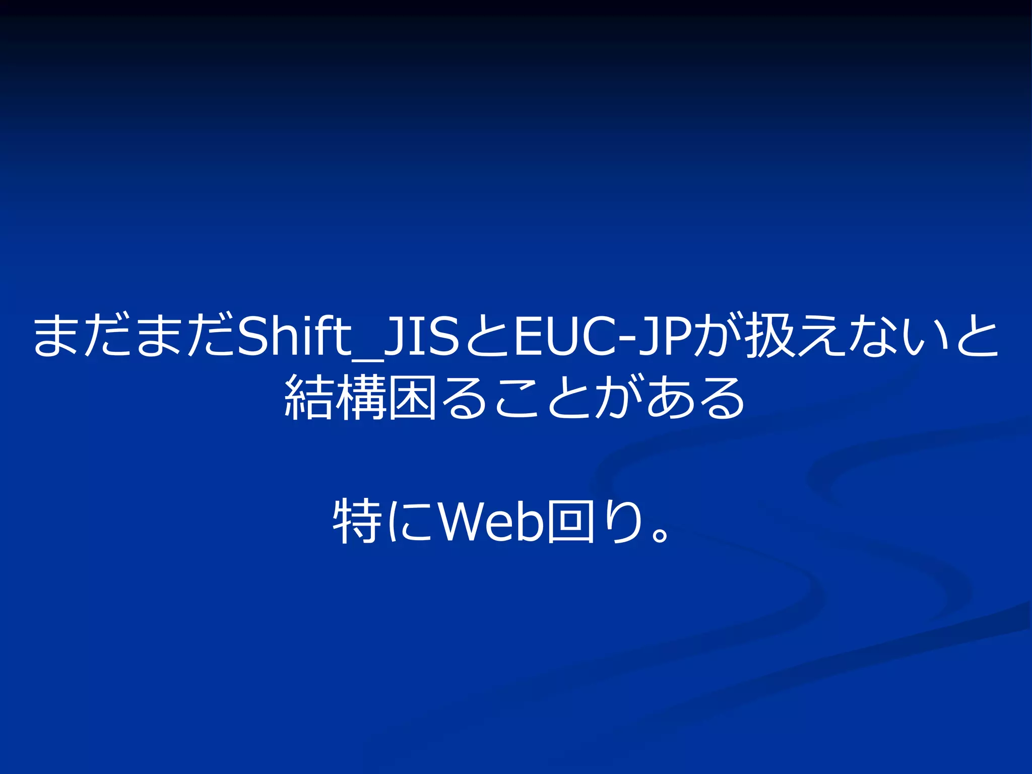 まだまだShift_JISとEUC-JPが扱えないと
     結構困ることがある

        特にWeb回り。
 