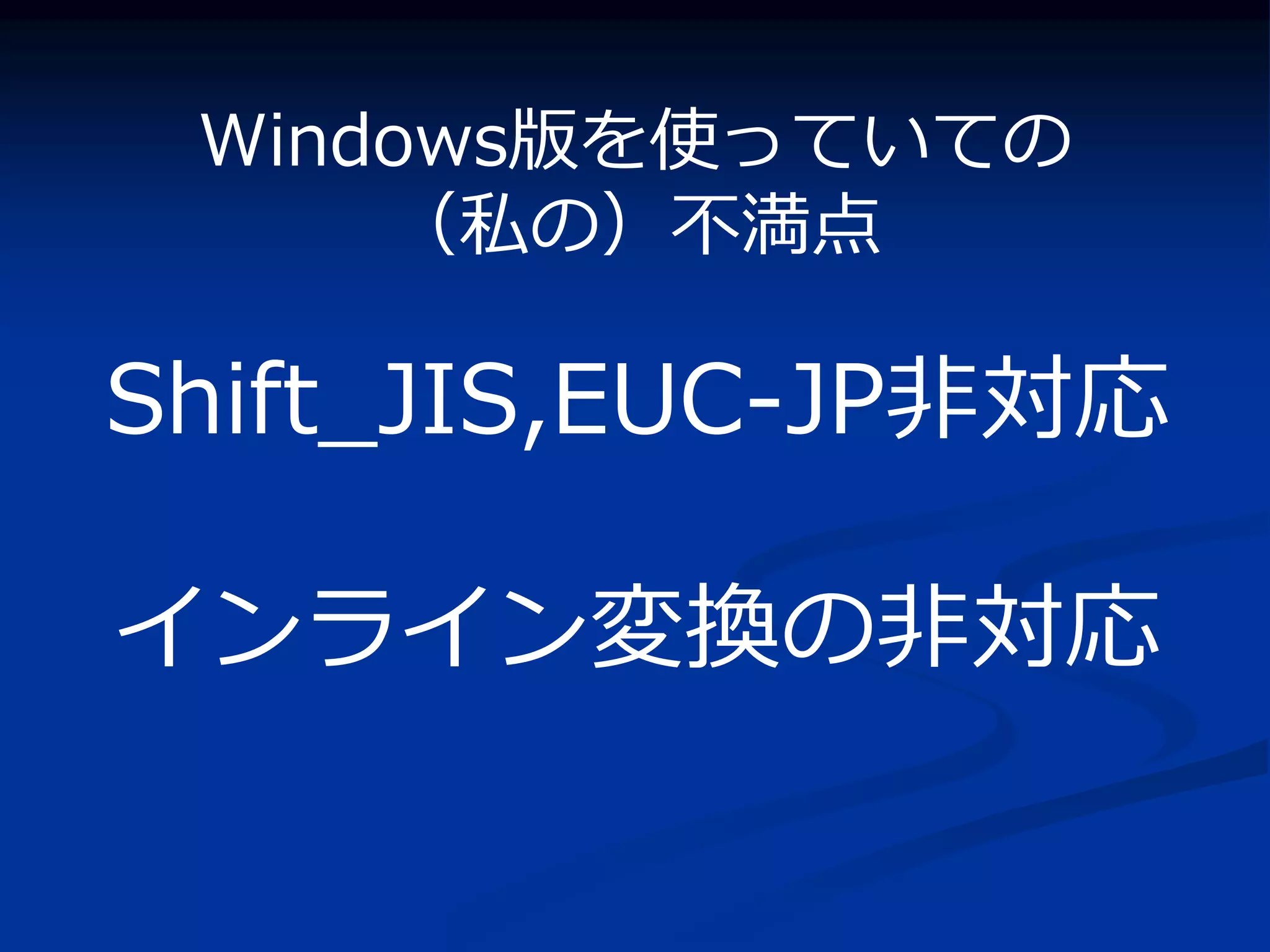 Windows版を使っていての
     （私の）不満点

Shift_JIS,EUC-JP非対応

インライン変換の非対応
 