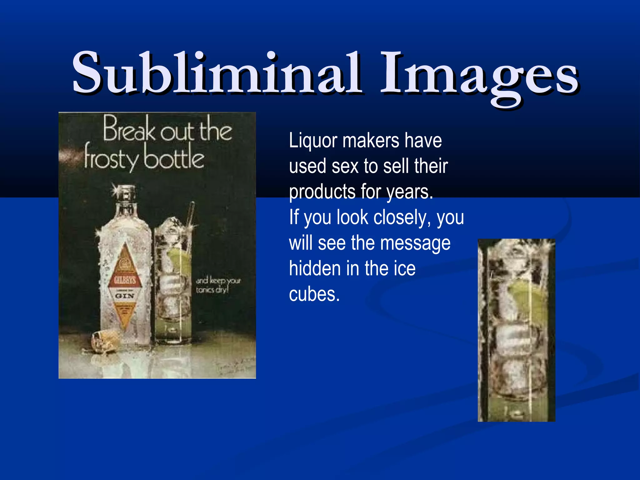 Subliminal Images
       Liquor makers have
       used sex to sell their
       products for years.
       If you look closely, you
       will see the message
       hidden in the ice
       cubes.
 