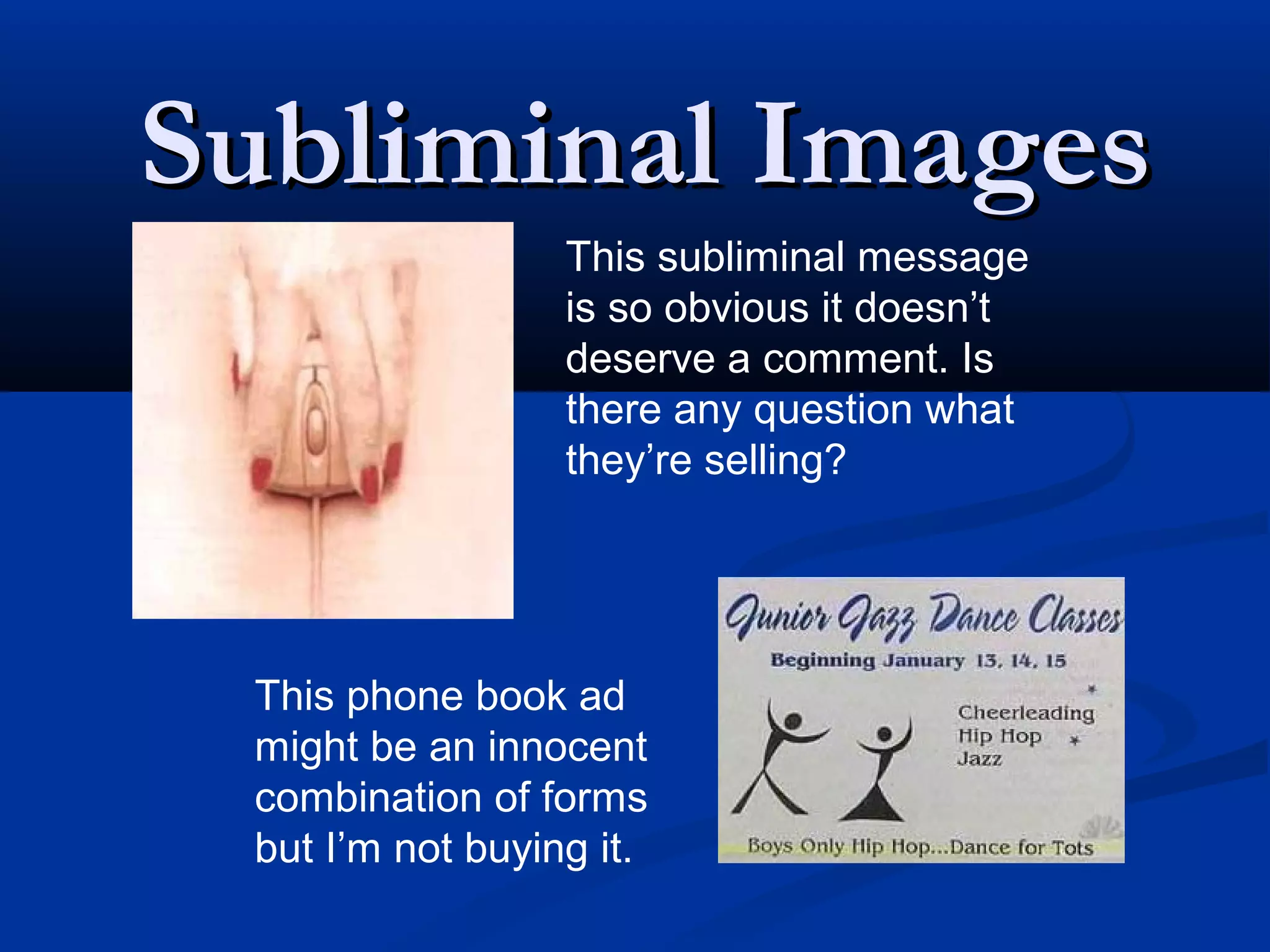 Subliminal Images
                  This subliminal message
                  is so obvious it doesn’t
                  deserve a comment. Is
                  there any question what
                  they’re selling?




 This phone book ad
 might be an innocent
 combination of forms
 but I’m not buying it.
 