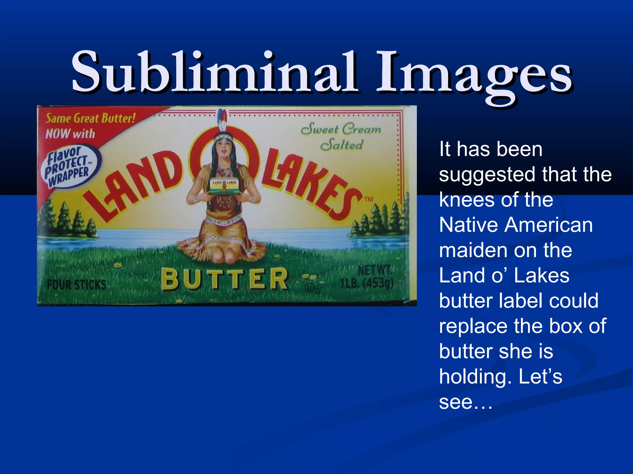 Subliminal Images
            It has been
            suggested that the
            knees of the
            Native American
            maiden on the
            Land o’ Lakes
            butter label could
            replace the box of
            butter she is
            holding. Let’s
            see…
 
