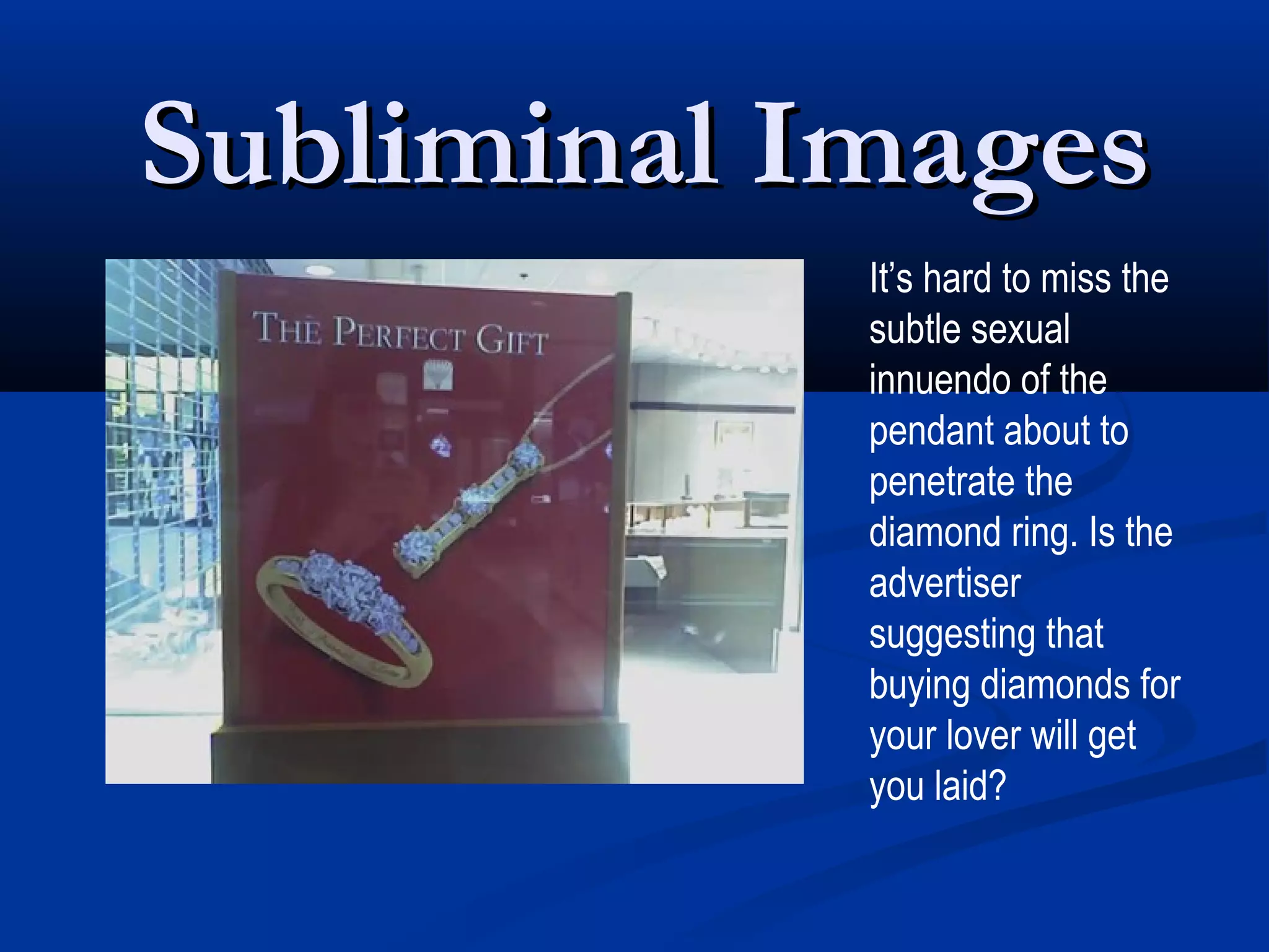 Subliminal Images
            It’s hard to miss the
            subtle sexual
            innuendo of the
            pendant about to
            penetrate the
            diamond ring. Is the
            advertiser
            suggesting that
            buying diamonds for
            your lover will get
            you laid?
 