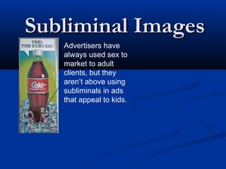 Subliminal Images
   Advertisers have
   always used sex to
   market to adult
   clients, but they
   aren’t above using
   subliminals in ads
   that appeal to kids.
 