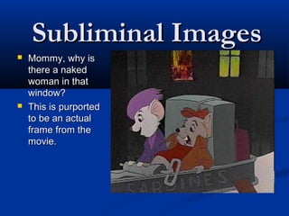 Subliminal Images
   Mommy, why is
    there a naked
    woman in that
    window?
   This is purported
    to be an actual
    frame from the
    movie.
 