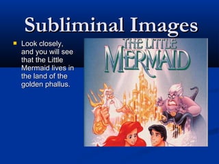 Subliminal Images
   Look closely,
    and you will see
    that the Little
    Mermaid lives in
    the land of the
    golden phallus.
 
