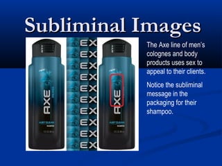 Subliminal Images
           The Axe line of men’s
           colognes and body
           products uses sex to
           appeal to their clients.
           Notice the subliminal
           message in the
           packaging for their
           shampoo.
 