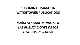 SUBLIMINAL IMAGES IN
WATCHTOWER PUBLICATIONS
IMÁGENES SUBLIMINALES EN
LAS PUBLICACIONES DE LOS
TESTIGOS DE JEHOVÁ
 