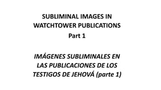SUBLIMINAL IMAGES IN
WATCHTOWER PUBLICATIONS
Part 1
IMÁGENES SUBLIMINALES EN
LAS PUBLICACIONES DE LOS
TESTIGOS DE JEHOVÁ (parte 1)
 