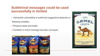 Subliminal messages could be used
successfully in limited
▪ Individual's vulnerability to subliminal suggestions depends on
following variables;
Physical needs and habits
Condition in which message has been conveyed
 
