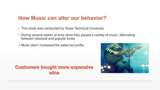 How Music can alter our behavior?
▪ This study was conducted by Taxes Technical University
▪ During several weeks at wine store they played a variety of music, alternating
between classical and popular tunes
Music didn’t increased the sales but profits
 