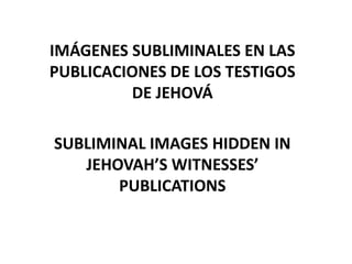 IMÁGENES SUBLIMINALES EN LAS
PUBLICACIONES DE LOS TESTIGOS
DE JEHOVÁ
SUBLIMINAL IMAGES HIDDEN IN
JEHOVAH’S WITNESSES’
PUBLICATIONS
 