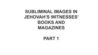 SUBLIMINAL IMAGES IN
JEHOVAH’S WITNESSES’
BOOKS AND
MAGAZINES
PART 1
 