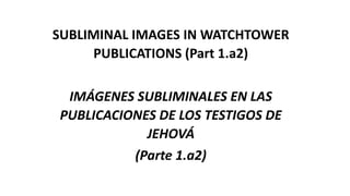 SUBLIMINAL IMAGES IN WATCHTOWER
PUBLICATIONS (Part 1.a2)
IMÁGENES SUBLIMINALES EN LAS
PUBLICACIONES DE LOS TESTIGOS DE
JEHOVÁ
(Parte 1.a2)
 